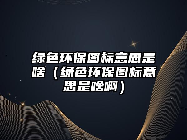 綠色環(huán)保圖標意思是啥（綠色環(huán)保圖標意思是啥?。?/> 
									</a>
									<h4 class=