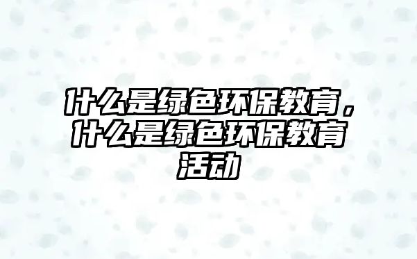 什么是綠色環(huán)保教育，什么是綠色環(huán)保教育活動(dòng)