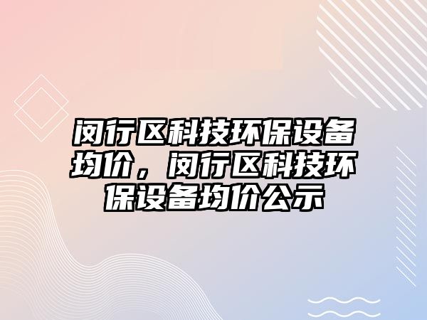 閔行區(qū)科技環(huán)保設(shè)備均價，閔行區(qū)科技環(huán)保設(shè)備均價公示