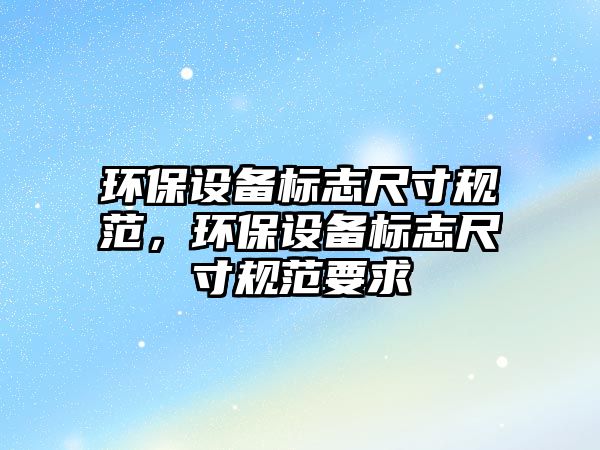 環(huán)保設(shè)備標(biāo)志尺寸規(guī)范，環(huán)保設(shè)備標(biāo)志尺寸規(guī)范要求