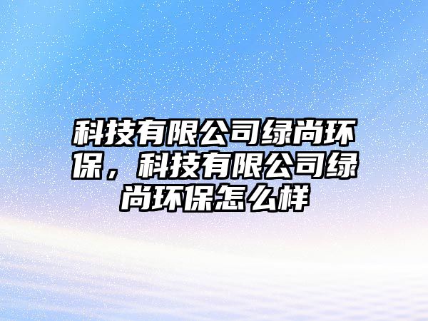 科技有限公司綠尚環(huán)保，科技有限公司綠尚環(huán)保怎么樣