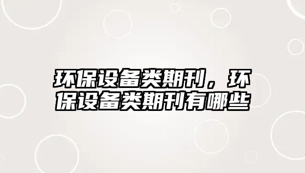 環(huán)保設備類期刊，環(huán)保設備類期刊有哪些