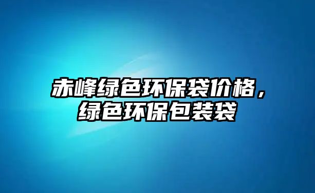 赤峰綠色環(huán)保袋價格，綠色環(huán)保包裝袋