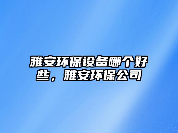 雅安環(huán)保設(shè)備哪個好些，雅安環(huán)保公司