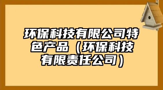 環(huán)?？萍加邢薰咎厣a(chǎn)品（環(huán)保科技有限責(zé)任公司）
