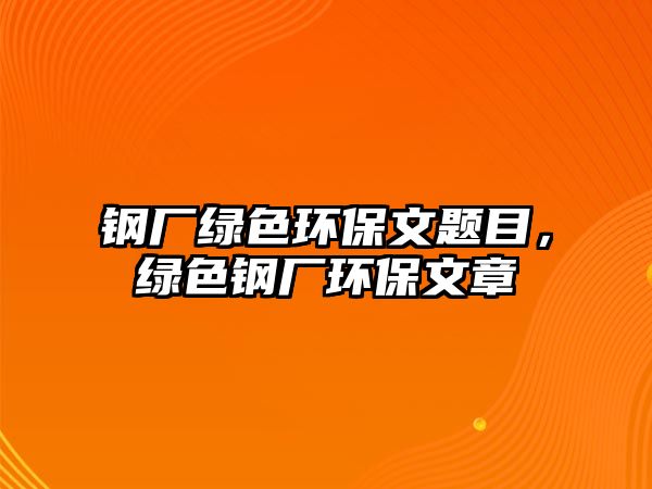 鋼廠綠色環(huán)保文題目，綠色鋼廠環(huán)保文章