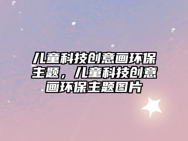 兒童科技創(chuàng)意畫環(huán)保主題，兒童科技創(chuàng)意畫環(huán)保主題圖片