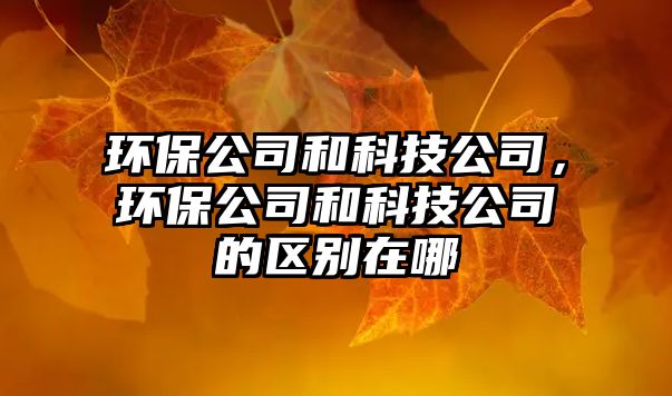環(huán)保公司和科技公司，環(huán)保公司和科技公司的區(qū)別在哪
