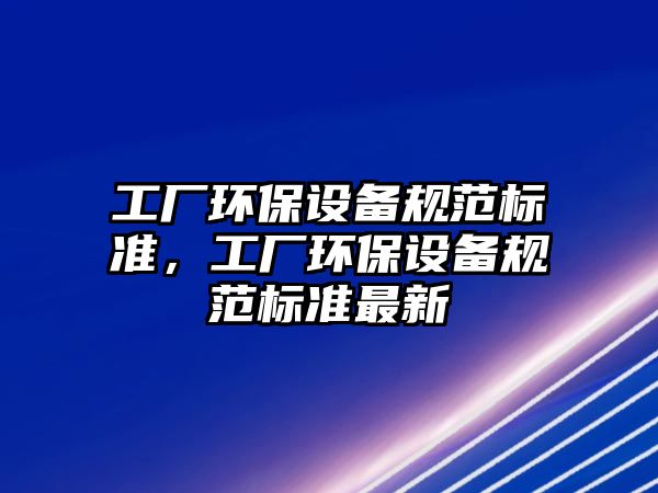 工廠環(huán)保設(shè)備規(guī)范標(biāo)準(zhǔn)，工廠環(huán)保設(shè)備規(guī)范標(biāo)準(zhǔn)最新