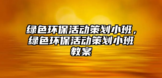綠色環(huán)保活動(dòng)策劃小班，綠色環(huán)?；顒?dòng)策劃小班教案