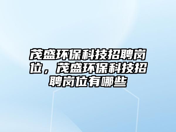 茂盛環(huán)?？萍颊衅笉徫?，茂盛環(huán)保科技招聘崗位有哪些