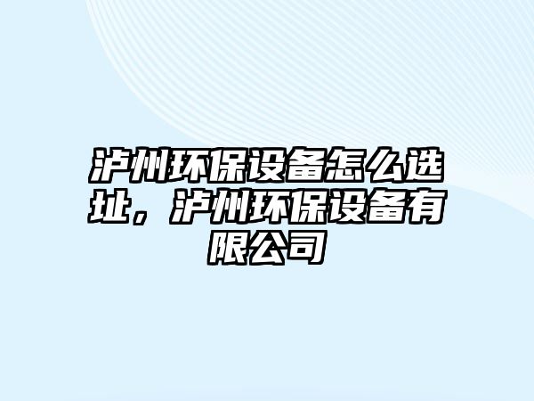 瀘州環(huán)保設(shè)備怎么選址，瀘州環(huán)保設(shè)備有限公司