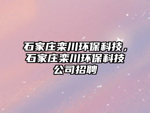 石家莊欒川環(huán)?？萍?，石家莊欒川環(huán)保科技公司招聘