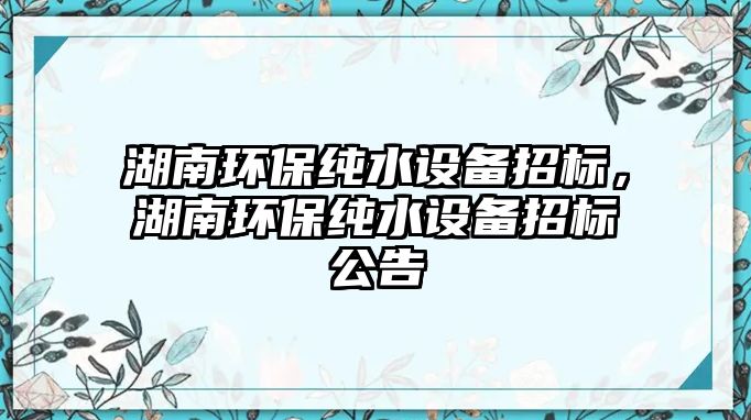 湖南環(huán)保純水設(shè)備招標(biāo)，湖南環(huán)保純水設(shè)備招標(biāo)公告