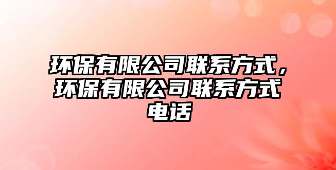 環(huán)保有限公司聯(lián)系方式，環(huán)保有限公司聯(lián)系方式電話