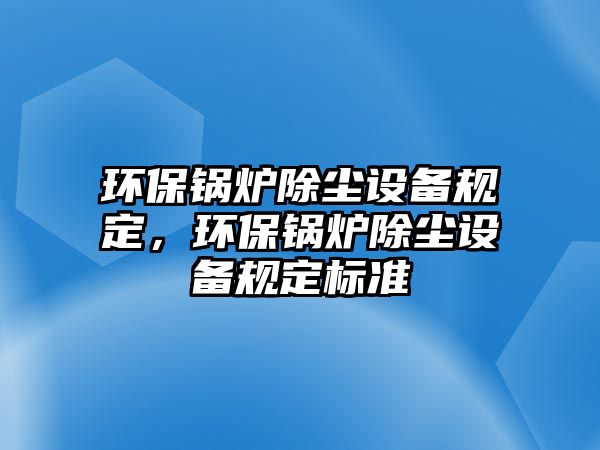 環(huán)保鍋爐除塵設(shè)備規(guī)定，環(huán)保鍋爐除塵設(shè)備規(guī)定標(biāo)準(zhǔn)
