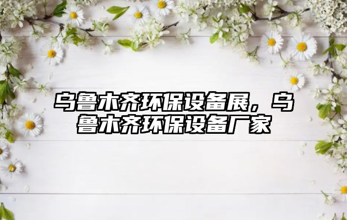 烏魯木齊環(huán)保設(shè)備展，烏魯木齊環(huán)保設(shè)備廠家