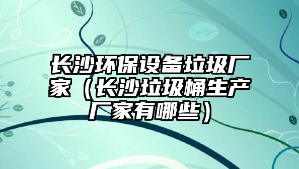 長沙環(huán)保設(shè)備垃圾廠家（長沙垃圾桶生產(chǎn)廠家有哪些）
