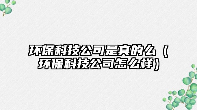 環(huán)?？萍脊臼钦娴拿矗ōh(huán)保科技公司怎么樣）