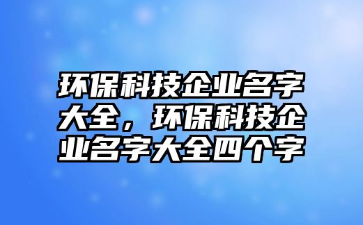 環(huán)保科技企業(yè)名字大全，環(huán)保科技企業(yè)名字大全四個字