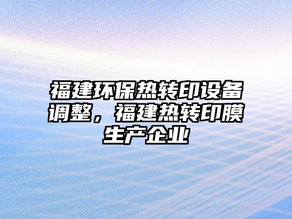 福建環(huán)保熱轉(zhuǎn)印設(shè)備調(diào)整，福建熱轉(zhuǎn)印膜生產(chǎn)企業(yè)