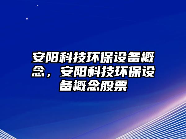 安陽(yáng)科技環(huán)保設(shè)備概念，安陽(yáng)科技環(huán)保設(shè)備概念股票