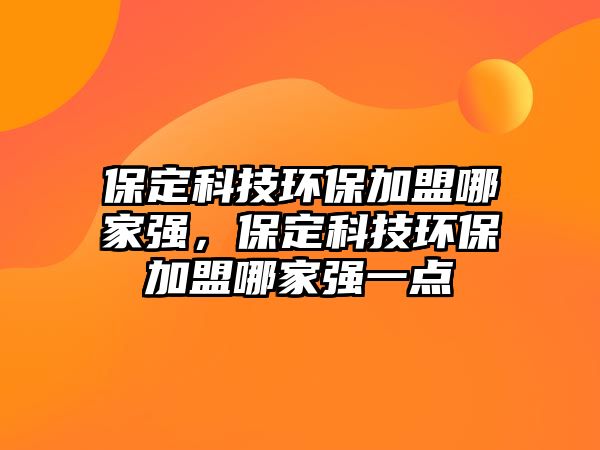 保定科技環(huán)保加盟哪家強(qiáng)，保定科技環(huán)保加盟哪家強(qiáng)一點(diǎn)