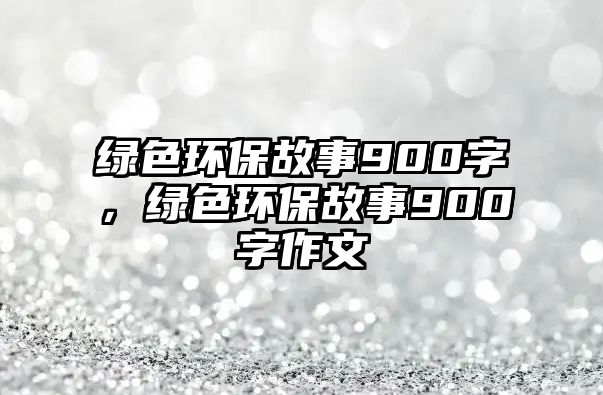 綠色環(huán)保故事900字，綠色環(huán)保故事900字作文