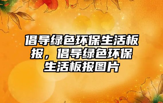 倡導(dǎo)綠色環(huán)保生活板報，倡導(dǎo)綠色環(huán)保生活板報圖片
