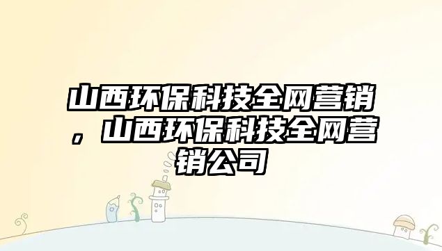 山西環(huán)?？萍既W(wǎng)營銷，山西環(huán)保科技全網(wǎng)營銷公司
