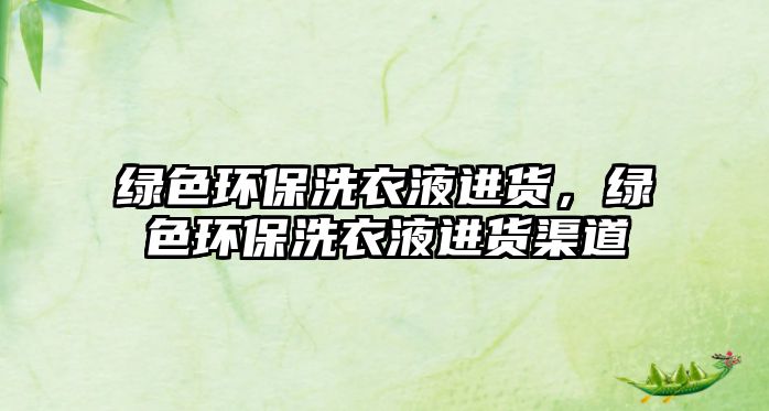 綠色環(huán)保洗衣液進(jìn)貨，綠色環(huán)保洗衣液進(jìn)貨渠道