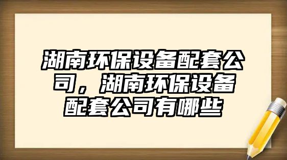 湖南環(huán)保設(shè)備配套公司，湖南環(huán)保設(shè)備配套公司有哪些