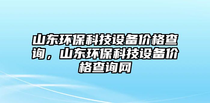 山東環(huán)?？萍荚O(shè)備價(jià)格查詢，山東環(huán)?？萍荚O(shè)備價(jià)格查詢網(wǎng)