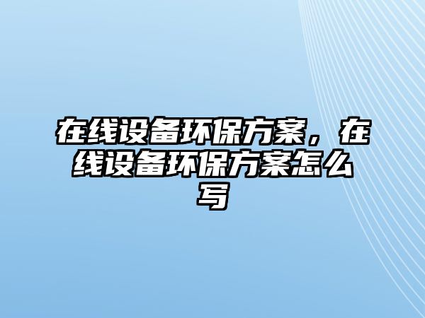 在線設備環(huán)保方案，在線設備環(huán)保方案怎么寫