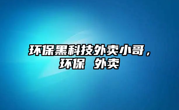 環(huán)保黑科技外賣(mài)小哥，環(huán)保 外賣(mài)