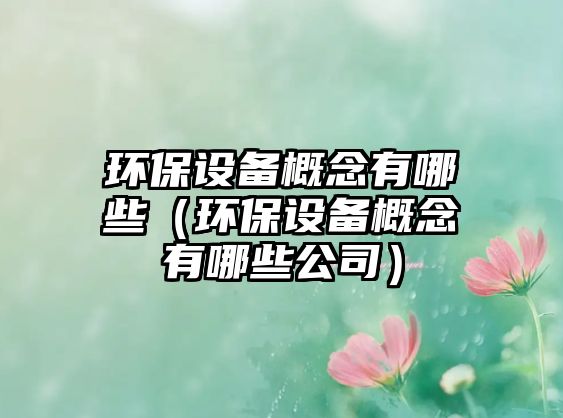 環(huán)保設(shè)備概念有哪些（環(huán)保設(shè)備概念有哪些公司）