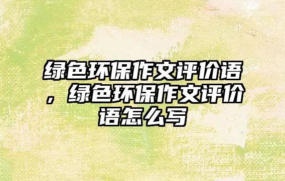 綠色環(huán)保作文評價語，綠色環(huán)保作文評價語怎么寫