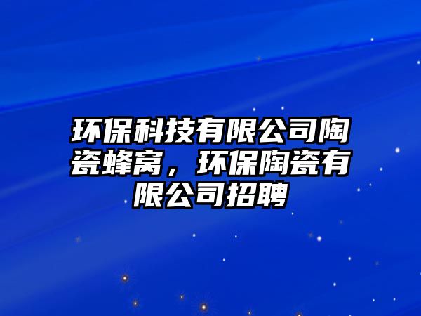 環(huán)?？萍加邢薰咎沾煞涓C，環(huán)保陶瓷有限公司招聘
