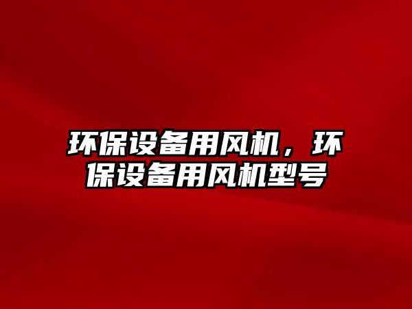 環(huán)保設(shè)備用風(fēng)機(jī)，環(huán)保設(shè)備用風(fēng)機(jī)型號(hào)