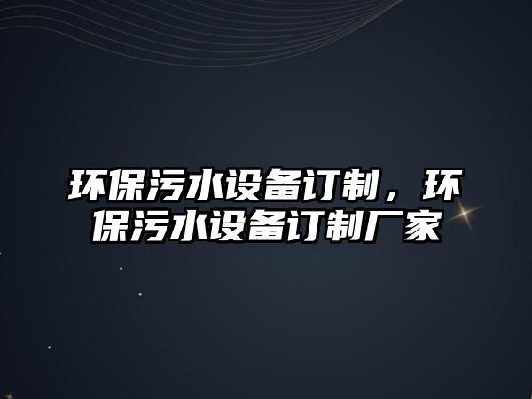 環(huán)保污水設(shè)備訂制，環(huán)保污水設(shè)備訂制廠家