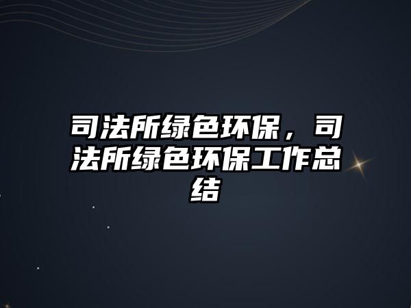 司法所綠色環(huán)保，司法所綠色環(huán)保工作總結(jié)