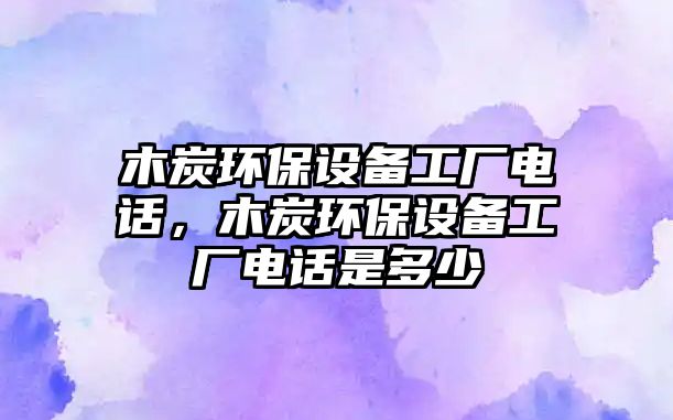 木炭環(huán)保設備工廠電話，木炭環(huán)保設備工廠電話是多少