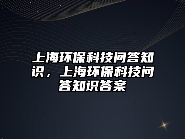 上海環(huán)保科技問答知識，上海環(huán)保科技問答知識答案