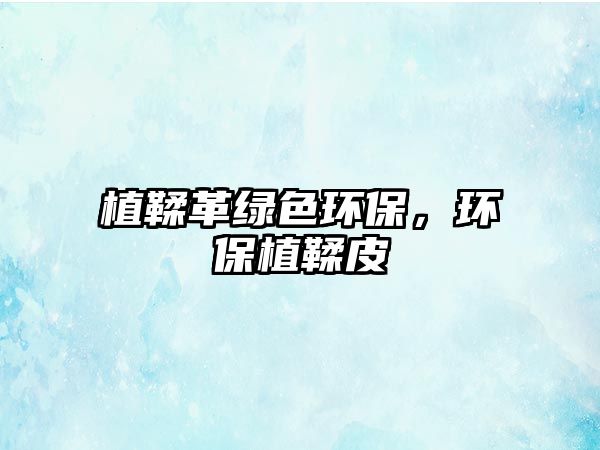 植鞣革綠色環(huán)保，環(huán)保植鞣皮