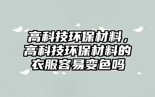 高科技環(huán)保材料，高科技環(huán)保材料的衣服容易變色嗎