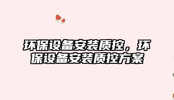 環(huán)保設(shè)備安裝質(zhì)控，環(huán)保設(shè)備安裝質(zhì)控方案