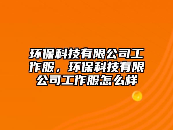 環(huán)?？萍加邢薰竟ぷ鞣?，環(huán)?？萍加邢薰竟ぷ鞣趺礃? class=
