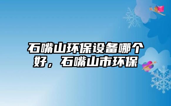 石嘴山環(huán)保設備哪個好，石嘴山市環(huán)保