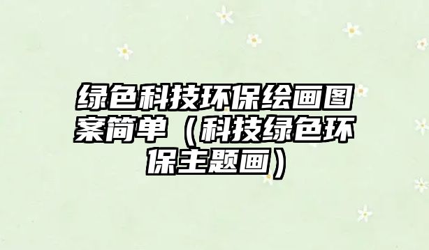 綠色科技環(huán)保繪畫圖案簡(jiǎn)單（科技綠色環(huán)保主題畫）