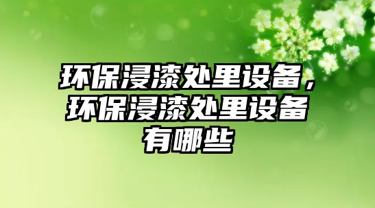環(huán)保浸漆處里設(shè)備，環(huán)保浸漆處里設(shè)備有哪些